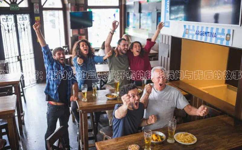 长征娱乐登录入口官方网站爱慕股份燃烧激情：探讨火焰蓝赛事开赛的精彩瞬间与背后的故事