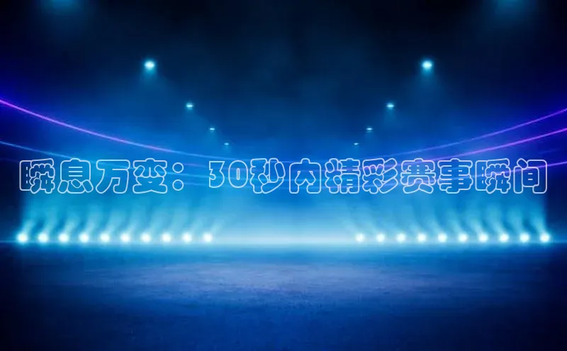 长征娱乐注册登录字节跳动瞬息万变：30秒内精彩赛事瞬间