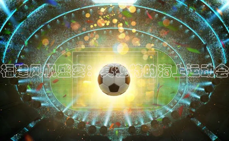 福建风帆盛宴：其独特的海上运动会