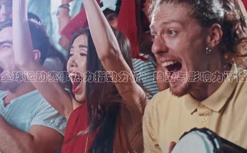 全球运动赛事热力指数分析：趋势与影响力评估