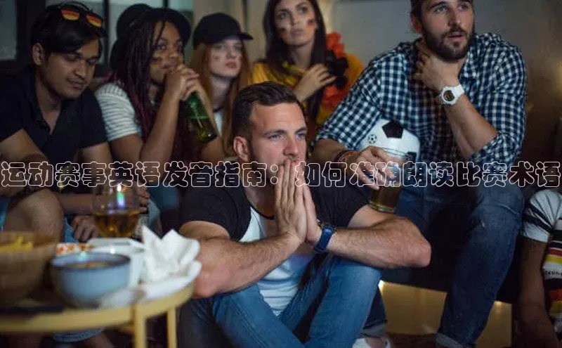 运动赛事英语发音指南：如何准确朗读比赛术语