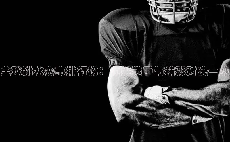 全球跳水赛事排行榜：顶尖选手与精彩对决一览