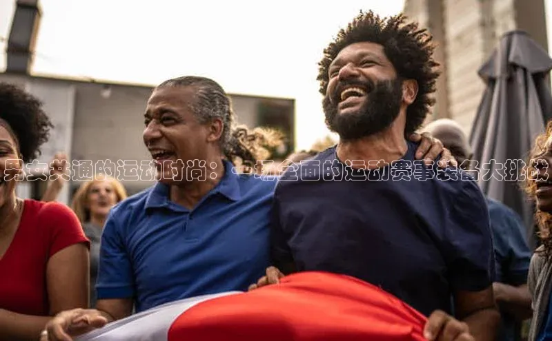 男女共通的运动时尚：一场全面的运动赛事装备大挑战