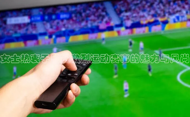 女士热衷于欣赏激烈运动赛事的魅力与风尚